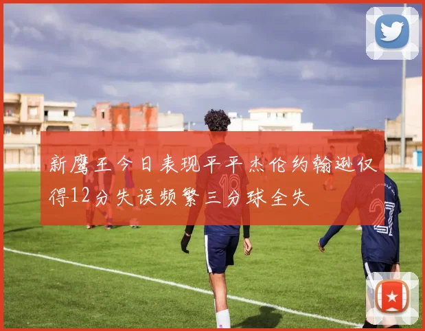 新鹰王今日表现平平杰伦约翰逊仅得12分失误频繁三分球全失