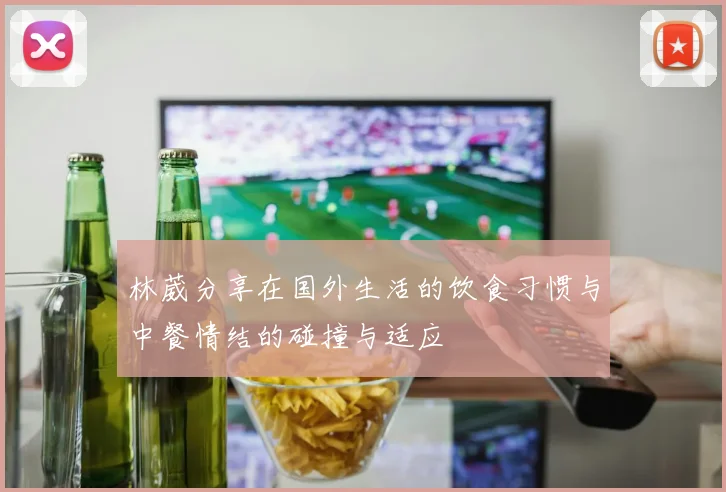 林葳分享在国外生活的饮食习惯与中餐情结的碰撞与适应