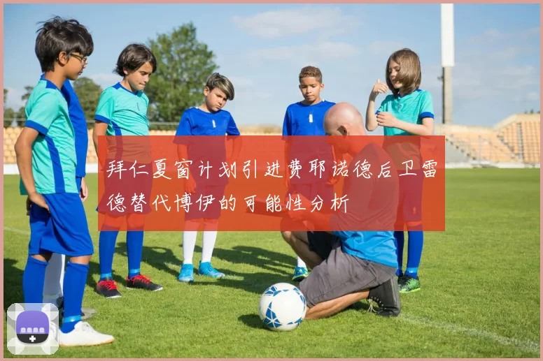 拜仁夏窗计划引进费耶诺德后卫雷德替代博伊的可能性分析