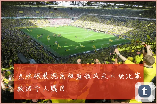 克林根展现高级蓝领风采六场比赛数据令人瞩目