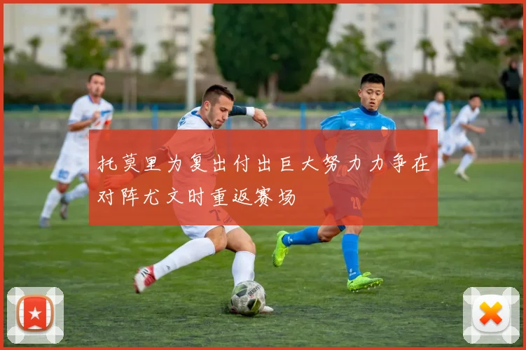 托莫里为复出付出巨大努力力争在对阵尤文时重返赛场