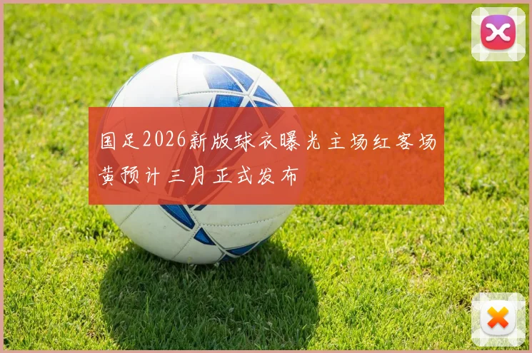 国足2026新版球衣曝光主场红客场黄预计三月正式发布