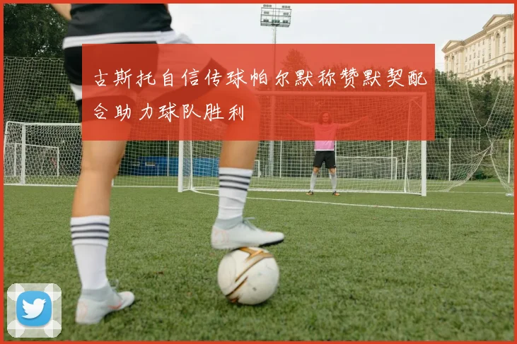 古斯托自信传球帕尔默称赞默契配合助力球队胜利