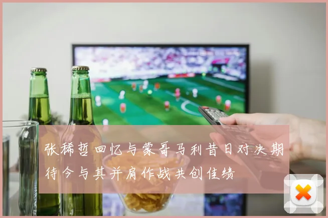 张稀哲回忆与蒙哥马利昔日对决期待今与其并肩作战共创佳绩