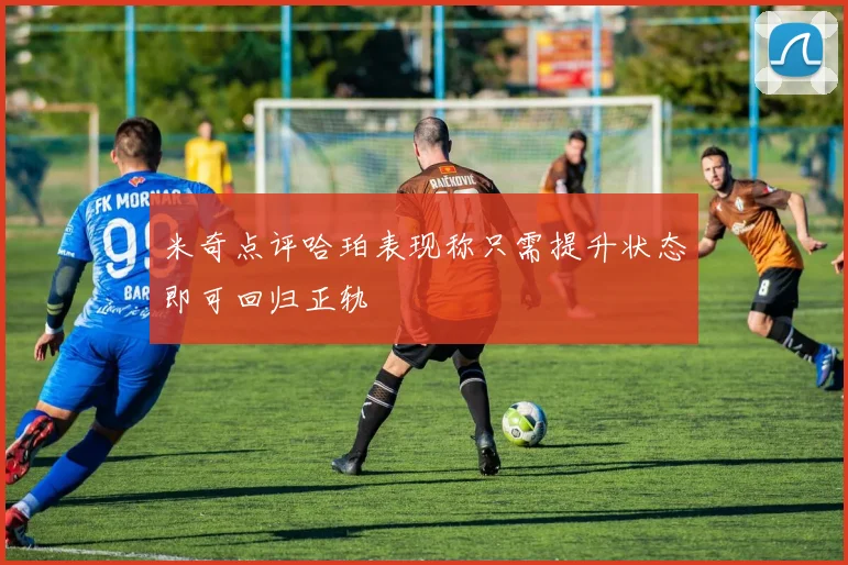 米奇点评哈珀表现称只需提升状态即可回归正轨