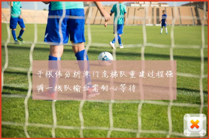 于根伟分析津门虎梯队重建过程强调一线队输血需耐心等待