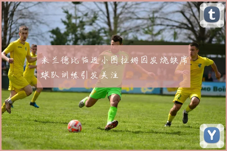 米兰德比临近小图拉姆因发烧缺席球队训练引发关注