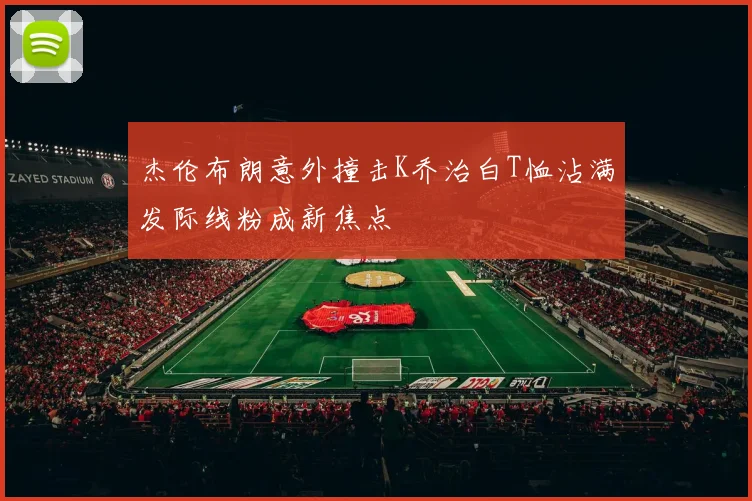 杰伦布朗意外撞击K乔治白T恤沾满发际线粉成新焦点