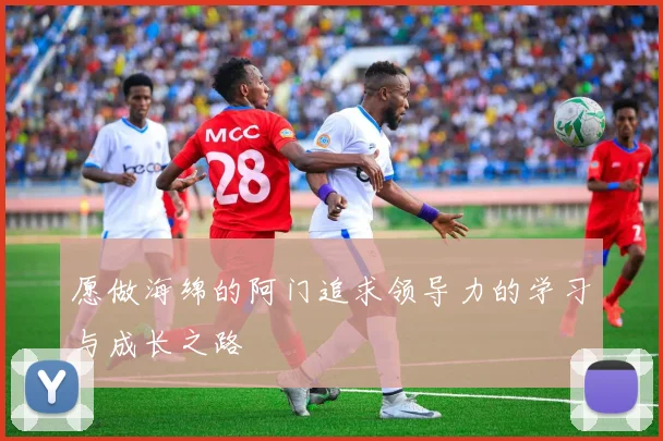 愿做海绵的阿门追求领导力的学习与成长之路