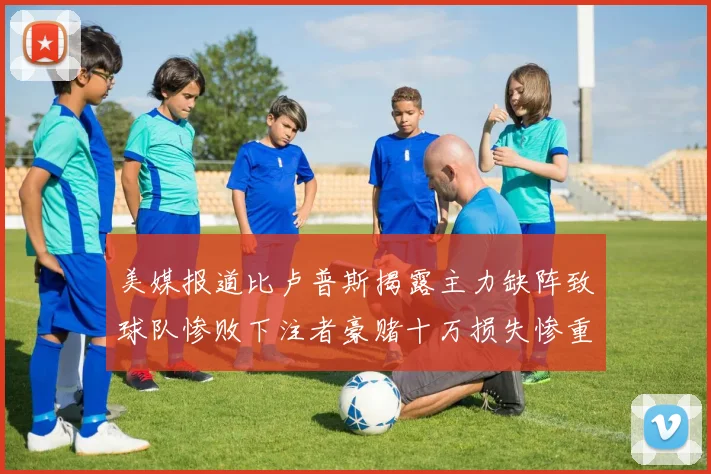 美媒报道比卢普斯揭露主力缺阵致球队惨败下注者豪赌十万损失惨重