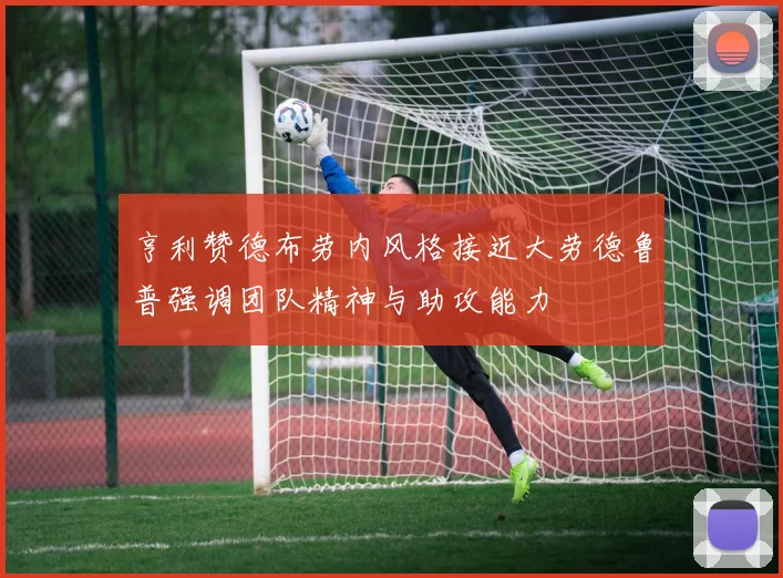 亨利赞德布劳内风格接近大劳德鲁普强调团队精神与助攻能力