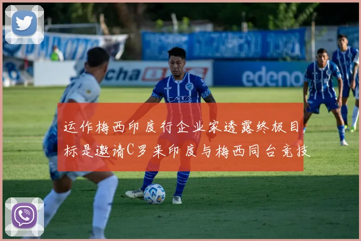 运作梅西印度行企业家透露终极目标是邀请C罗来印度与梅西同台竞技