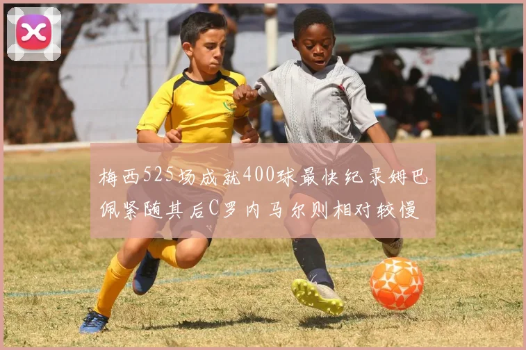 梅西525场成就400球最快纪录姆巴佩紧随其后C罗内马尔则相对较慢