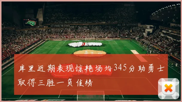 库里近期表现惊艳场均345分助勇士取得三胜一负佳绩