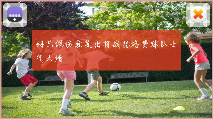 姆巴佩伤愈复出将战赫塔费球队士气大增