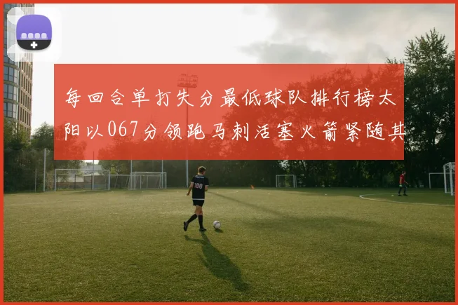 每回合单打失分最低球队排行榜太阳以067分领跑马刺活塞火箭紧随其后