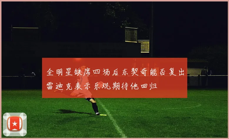 全明星缺席四场后东契奇能否复出雷迪克表示乐观期待他回归