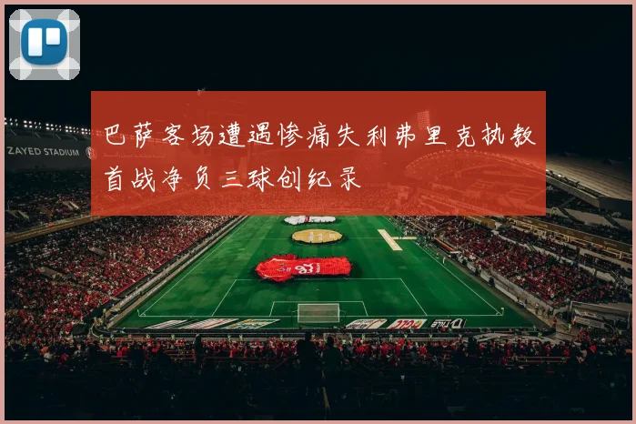 巴萨客场遭遇惨痛失利弗里克执教首战净负三球创纪录