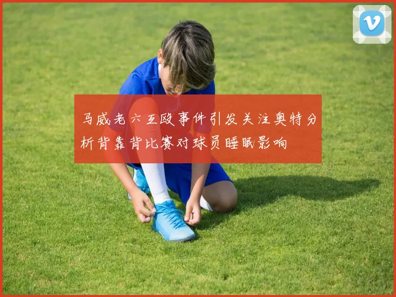马威老六互殴事件引发关注奥特分析背靠背比赛对球员睡眠影响