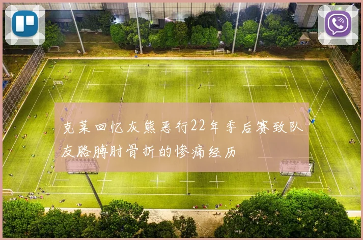 克莱回忆灰熊恶行22年季后赛致队友胳膊肘骨折的惨痛经历