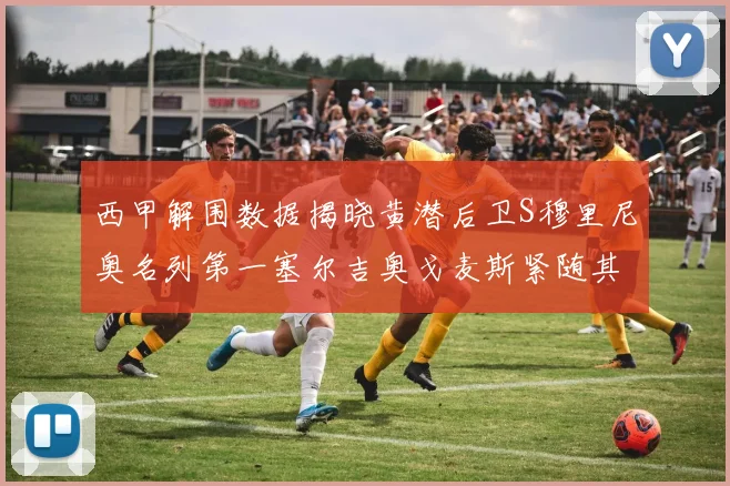 西甲解围数据揭晓黄潜后卫S穆里尼奥名列第一塞尔吉奥戈麦斯紧随其后