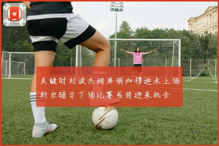关键时刻波杰姆库明加穆迪未上场科尔暗示下场比赛或将迎来机会