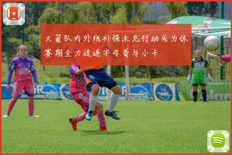 火箭队内外线补强未见行动或为休赛期全力追逐字母哥与小卡